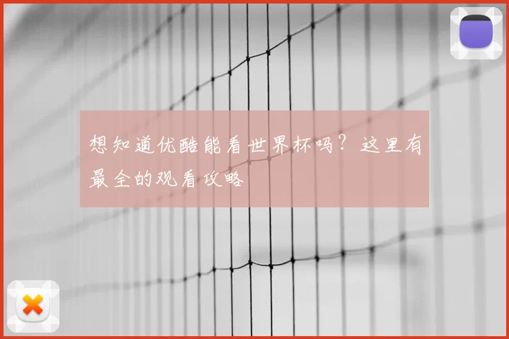 想知道优酷能看世界杯吗?这里有最全的观看攻略