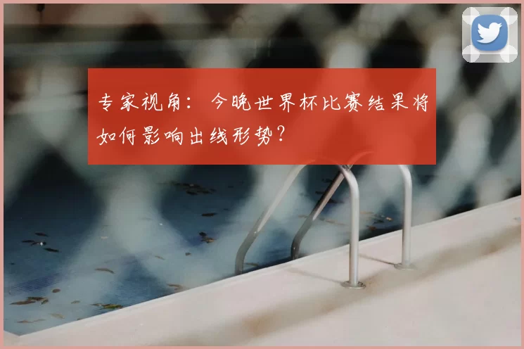 专家视角：今晚世界杯比赛结果将如何影响出线形势？