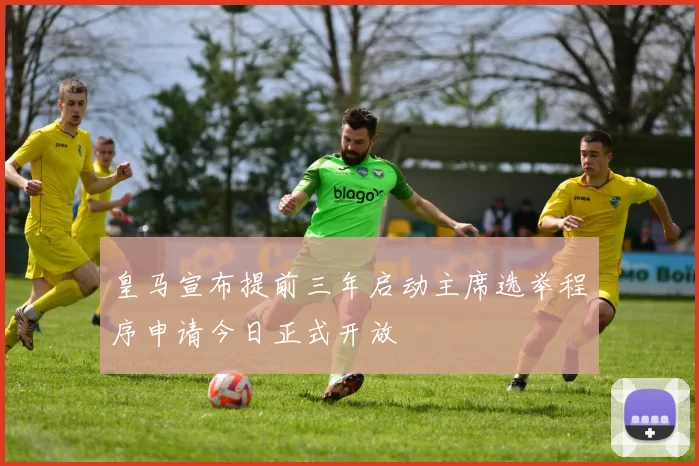 皇马宣布提前三年启动主席选举程序申请今日正式开放