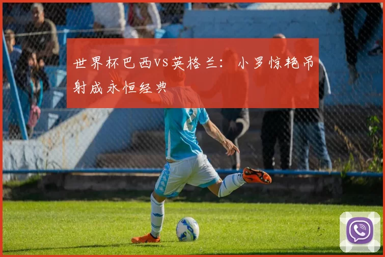 世界杯巴西vs英格兰：小罗惊艳吊射成永恒经典