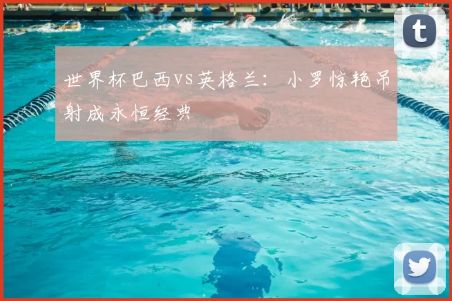 世界杯巴西vs英格兰：小罗惊艳吊射成永恒经典