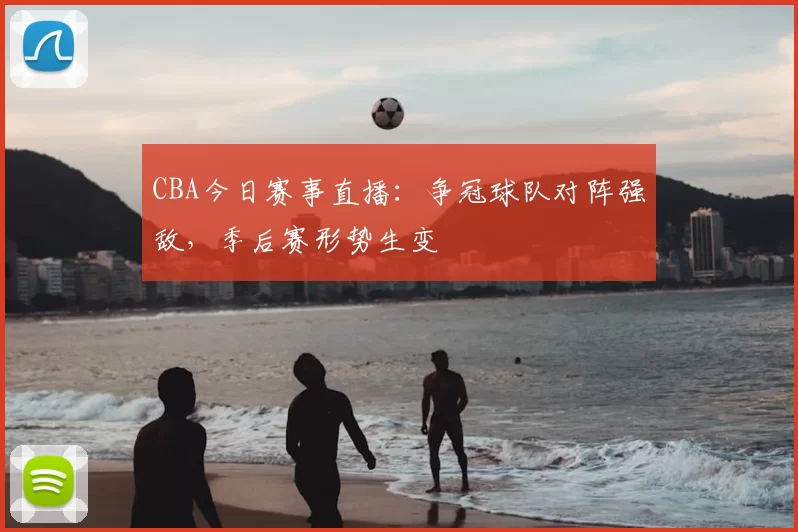 CBA今日赛事直播:争冠球队对阵强敌,季后赛形势生变