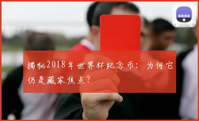 揭秘2018年世界杯纪念币:为何它仍是藏家焦点?