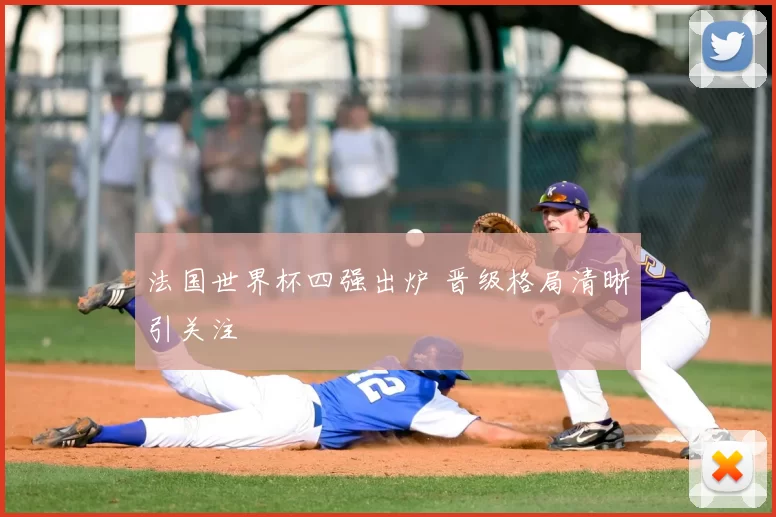法国世界杯四强出炉 晋级格局清晰引关注