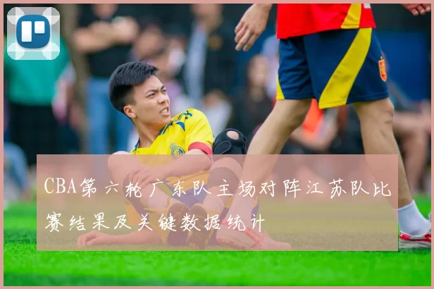 CBA第六轮广东队主场对阵江苏队比赛结果及关键数据统计