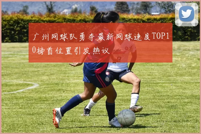 广州网球队勇夺最新网球速度TOP10榜首位置引发热议