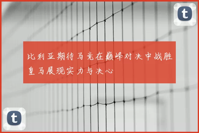 比利亚期待马竞在巅峰对决中战胜皇马展现实力与决心