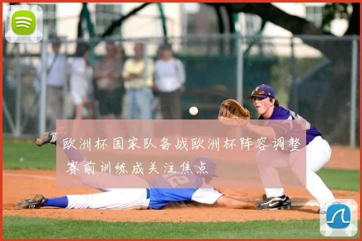 欧洲杯国家队备战欧洲杯阵容调整 赛前训练成关注焦点