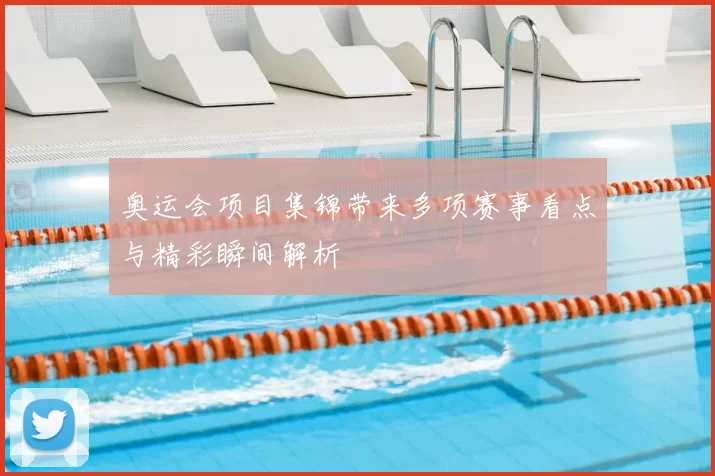 奥运会项目集锦带来多项赛事看点与精彩瞬间解析