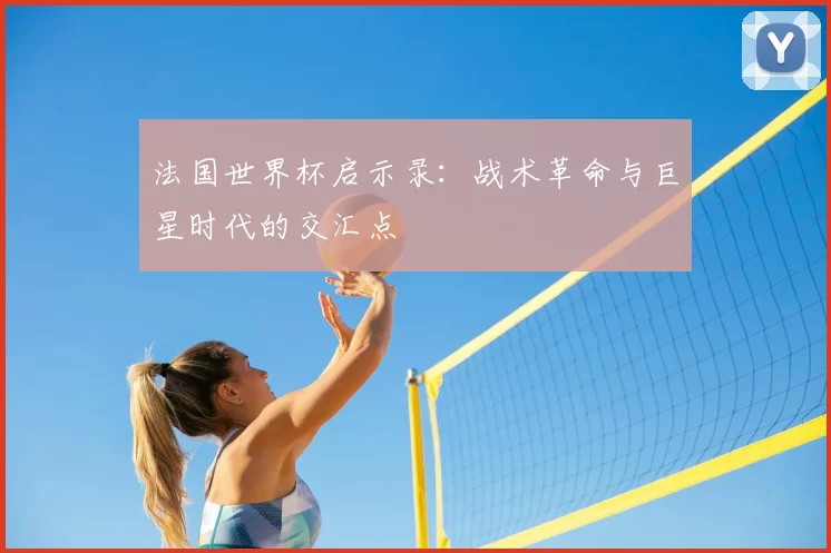 法国世界杯启示录：战术革命与巨星时代的交汇点