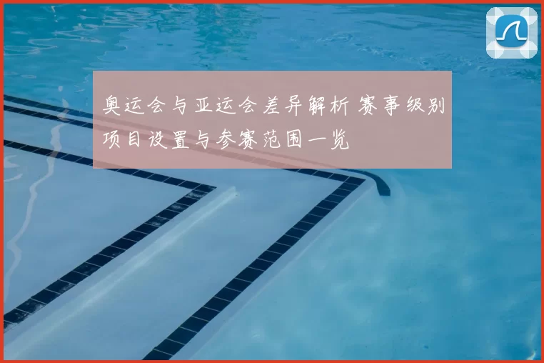 奥运会与亚运会差异解析 赛事级别项目设置与参赛范围一览