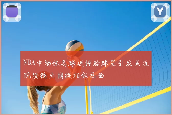 NBA中场休息球迷撞脸球星引发关注现场镜头捕捉相似画面