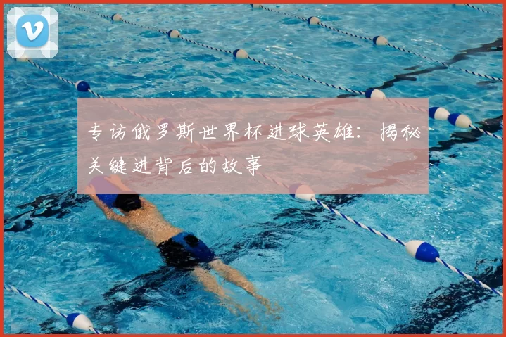 专访俄罗斯世界杯进球英雄：揭秘关键进背后的故事