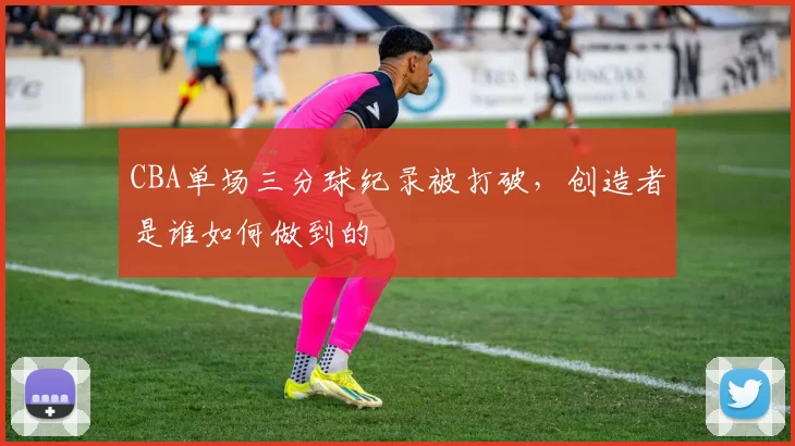 CBA单场三分球纪录被打破，创造者是谁如何做到的