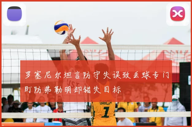 罗塞尼尔坦言防守失误致丢球专门盯防弗勒明却错失目标