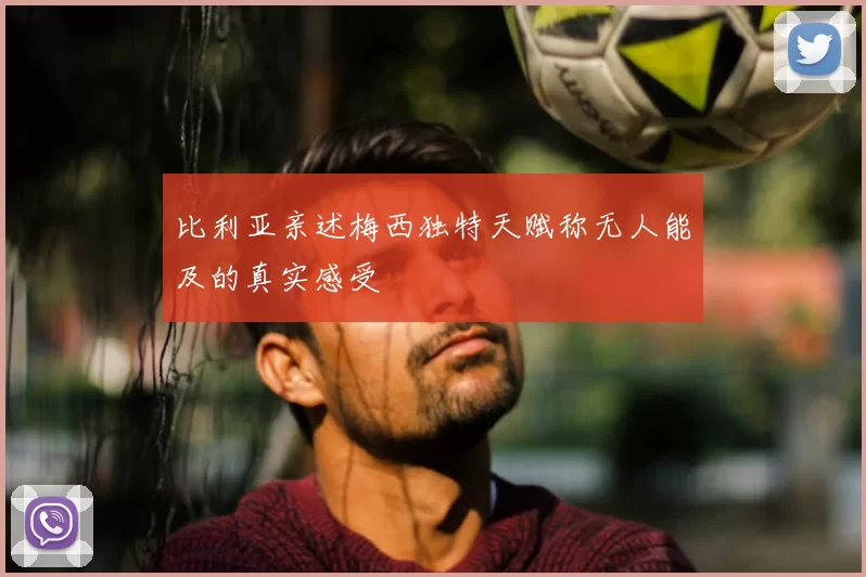 比利亚亲述梅西独特天赋称无人能及的真实感受