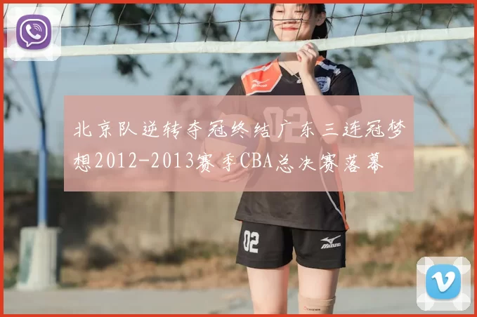 北京队逆转夺冠终结广东三连冠梦想2012-2013赛季CBA总决赛落幕