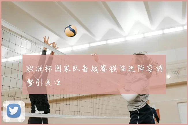 欧洲杯国家队备战赛程临近阵容调整引关注
