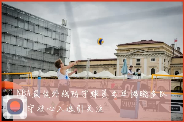 NBA最佳外线防守球员名单揭晓多队防守核心入选引关注