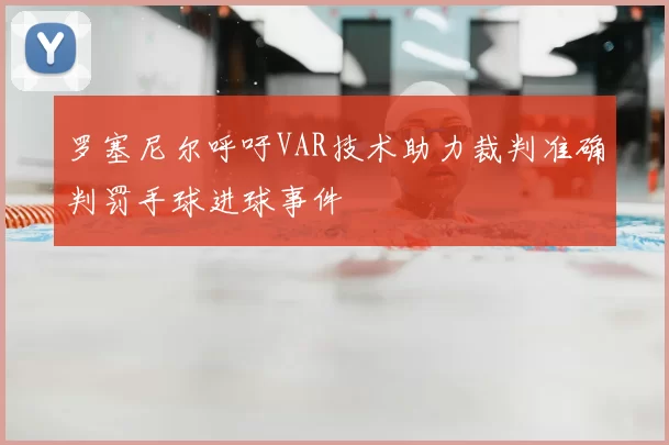 罗塞尼尔呼吁VAR技术助力裁判准确判罚手球进球事件