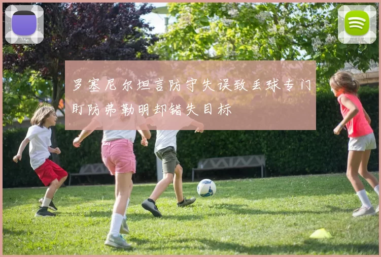 罗塞尼尔坦言防守失误致丢球专门盯防弗勒明却错失目标