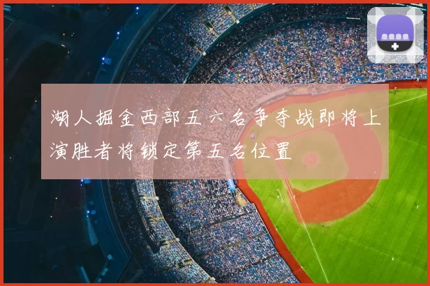 湖人掘金西部五六名争夺战即将上演胜者将锁定第五名位置