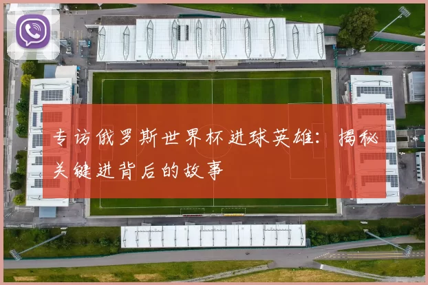 专访俄罗斯世界杯进球英雄：揭秘关键进背后的故事