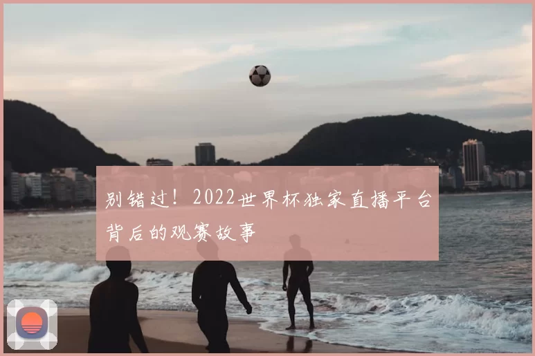 别错过！2022世界杯独家直播平台背后的观赛故事
