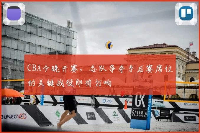 CBA今晚开赛,各队争夺季后赛席位的关键战役即将打响