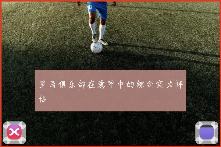 罗马俱乐部在意甲中的综合实力评估