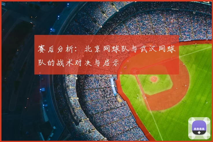 赛后分析:北京网球队与武汉网球队的战术对决与启示