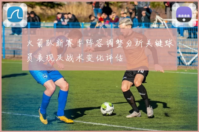 火箭队新赛季阵容调整分析关键球员表现及战术变化评估