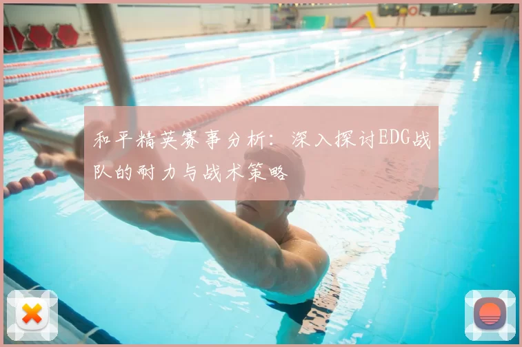 和平精英赛事分析:深入探讨EDG战队的耐力与战术策略