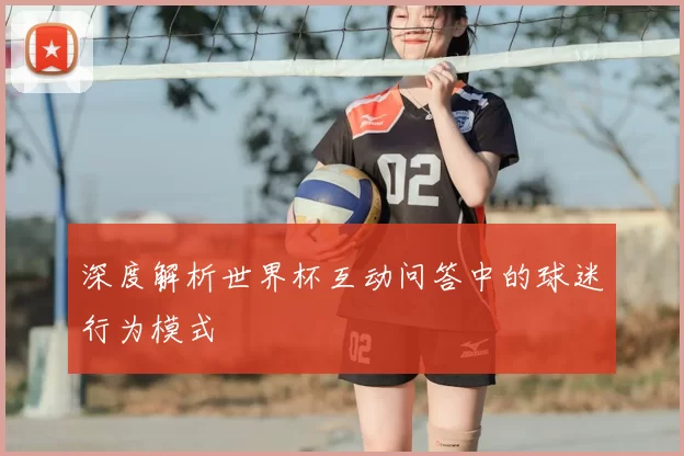 深度解析世界杯互动问答中的球迷行为模式