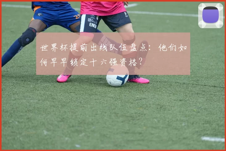 世界杯提前出线队伍盘点：他们如何早早锁定十六强资格？