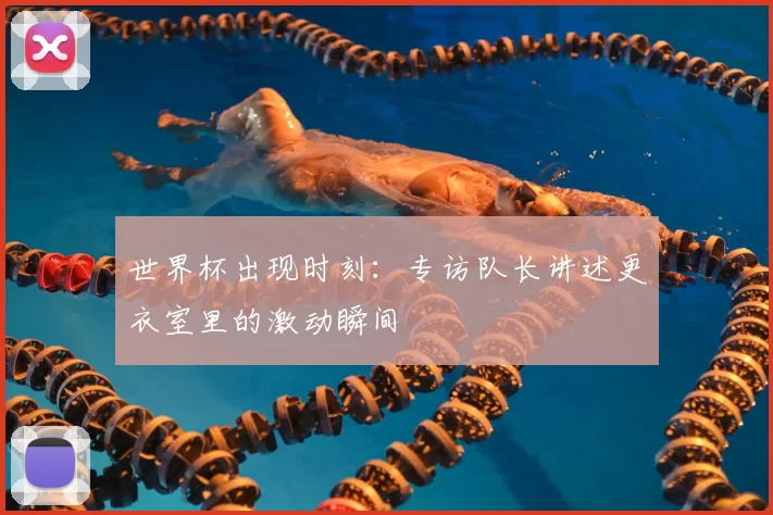 世界杯出现时刻：专访队长讲述更衣室里的激动瞬间