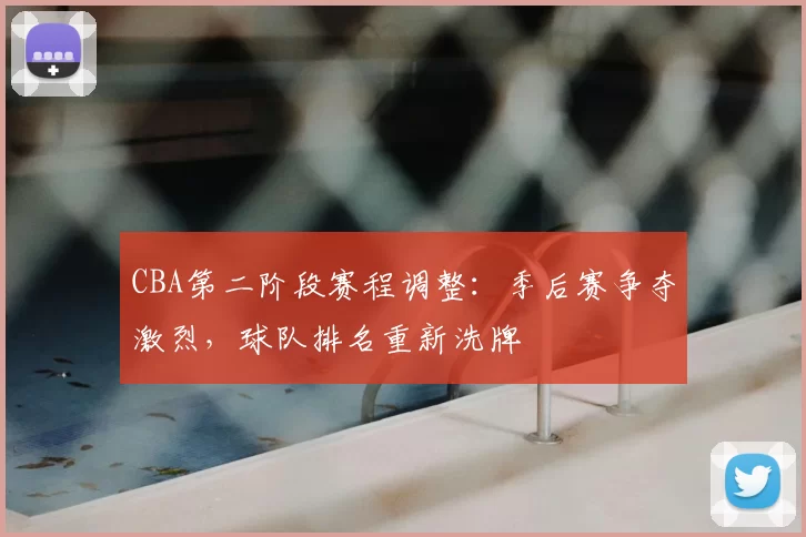 CBA第二阶段赛程调整：季后赛争夺激烈，球队排名重新洗牌