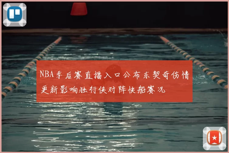 NBA季后赛直播入口公布东契奇伤情更新影响独行侠对阵快船赛况