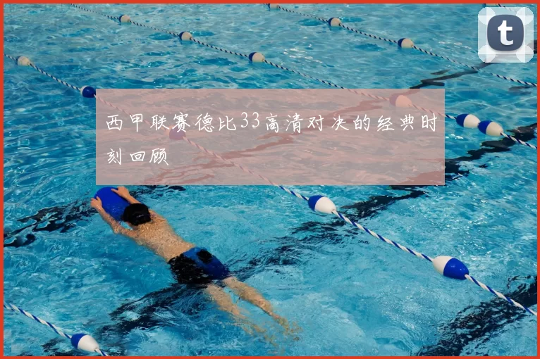西甲联赛德比33高清对决的经典时刻回顾