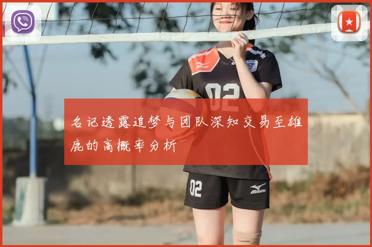 名记透露追梦与团队深知交易至雄鹿的高概率分析