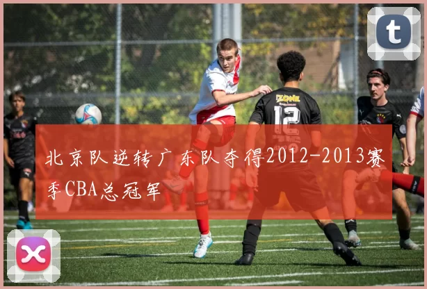北京队逆转广东队夺得2012-2013赛季CBA总冠军