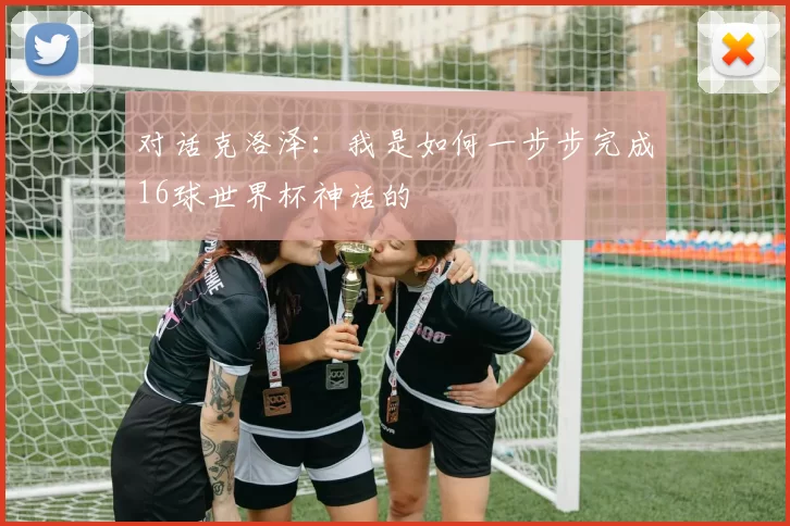 对话克洛泽：我是如何一步步完成16球世界杯神话的