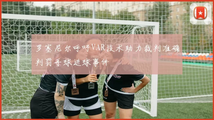 罗塞尼尔呼吁VAR技术助力裁判准确判罚手球进球事件
