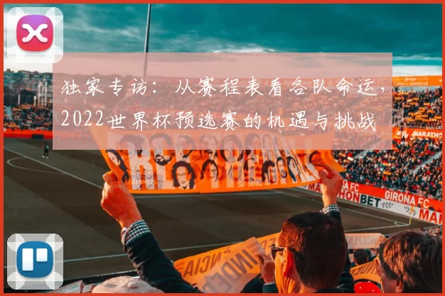 独家专访：从赛程表看各队命运，2022世界杯预选赛的机遇与挑战