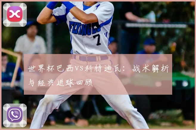 世界杯巴西vs科特迪瓦：战术解析与经典进球回顾