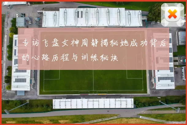 专访飞盘女神周静揭秘她成功背后的心路历程与训练秘诀