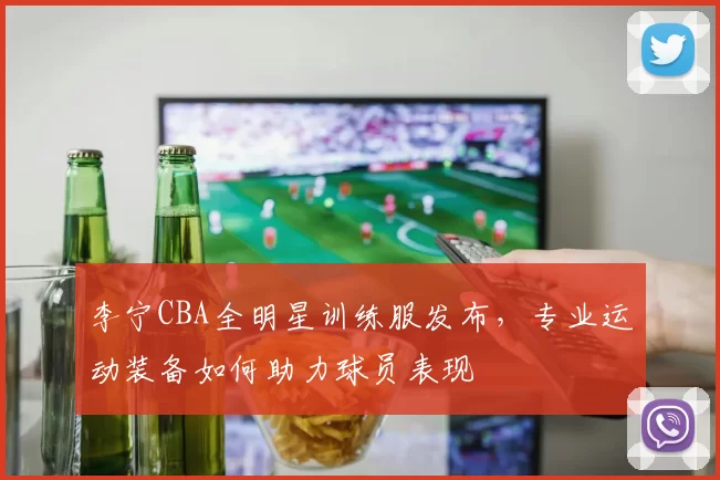 李宁CBA全明星训练服发布，专业运动装备如何助力球员表现