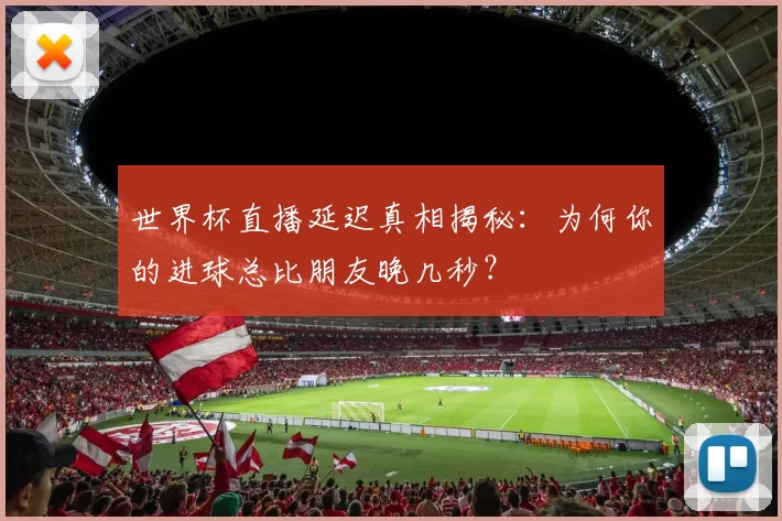 世界杯直播延迟真相揭秘:为何你的进球总比朋友晚几秒?