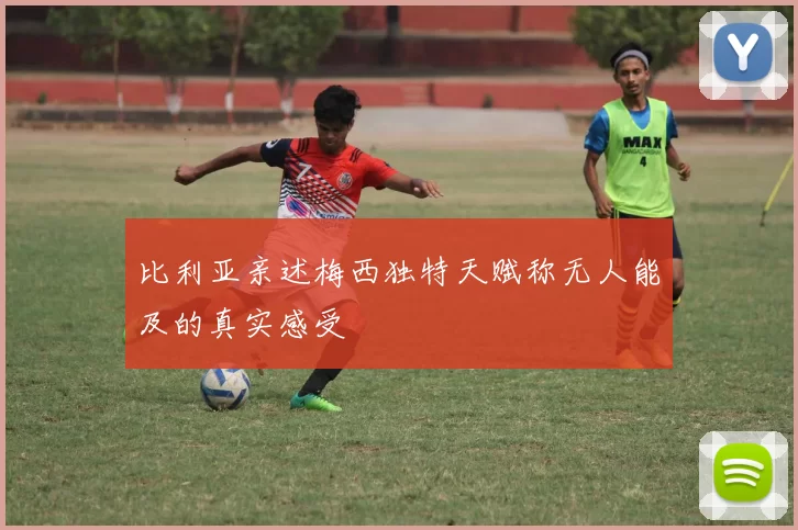 比利亚亲述梅西独特天赋称无人能及的真实感受