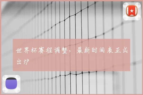 世界杯赛程调整，最新时间表正式出炉